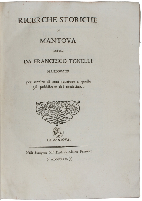 Ricerche Storiche di Mantova estese da Francesco Tonelli mantovano per servir di continuazione a quelle gia pubblicate dal medesimo. (and) Ricerche Storiche per servire di continuazione a quelle gia pubblicate dal medesimo incominciando con l'anno 1...