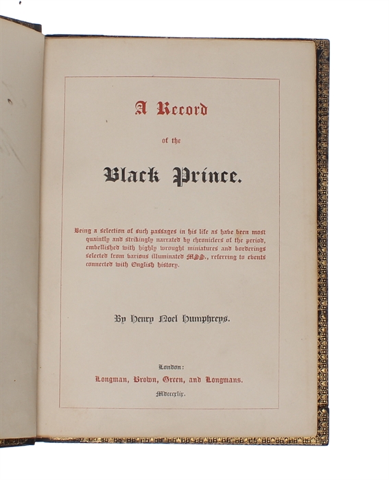 A Record of the Black Prince. Being a selection of such passages in his life as have been most quantly and strikingly narrated by chroniclers at the period, embellished with highly wrought miniatures and borderings selected from various illuminated MS...