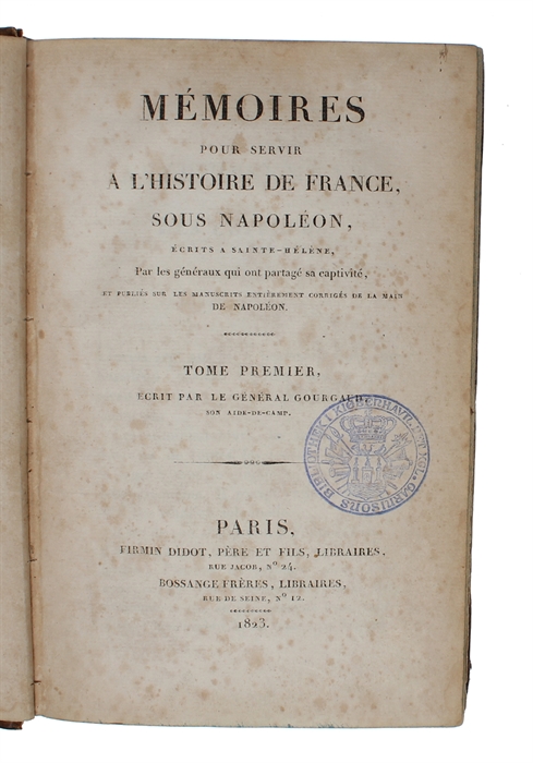 Mémoires pour servir a L'Histoire de France, sous Napoleon, écrits a Sainte-Hélene, Par les généraux qui ont partagé sa captavité, et publiés sur les Manuscrits entièrement corrigés de la Main de Napoleon. Écrit par le General Gourgaud (et) le Genera...