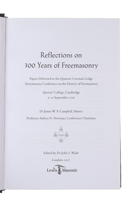 Reflections on 300 Years of Freemasonry: Papers Delivered to the Quatuor Coronati Lodge Tercentenary Conference on the History of Freemasonry: Queens' College, Cambridge 9-11 September 2016.